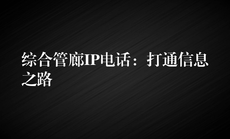  综合管廊IP电话：打通信息之路