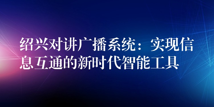  绍兴对讲广播系统：实现信息互通的新时代智能工具