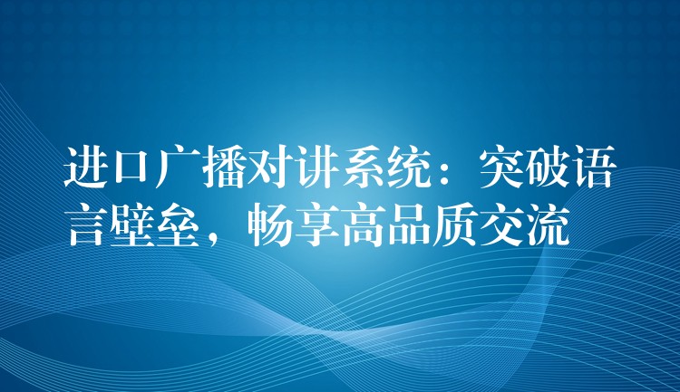  进口广播对讲系统：突破语言壁垒，畅享高品质交流