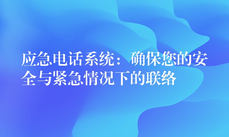 应急电话系统：确保您的安全与紧急情况下的联络