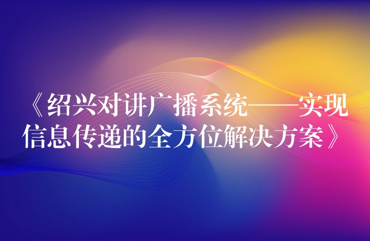  《绍兴对讲广播系统——实现信息传递的全方位解决方案》