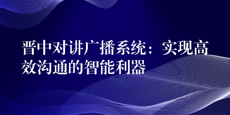 晋中对讲广播系统：实现高效沟通的智能利器