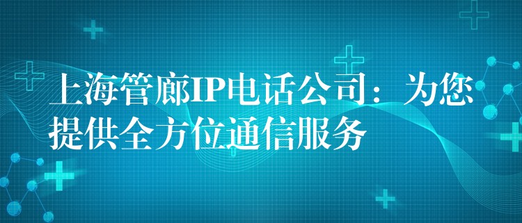 上海管廊IP电话公司：为您提供全方位通信服务