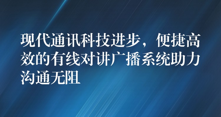 现代通讯科技进步，便捷高效的有线对讲广播系统助力沟通无阻