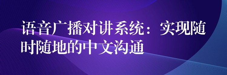 语音广播对讲系统：实现随时随地的中文沟通