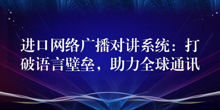 进口网络广播对讲系统：打破语言壁垒，助力全球通讯