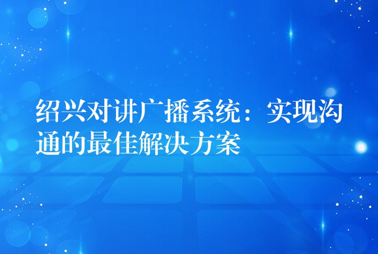 绍兴对讲广播系统：实现沟通的最佳解决方案