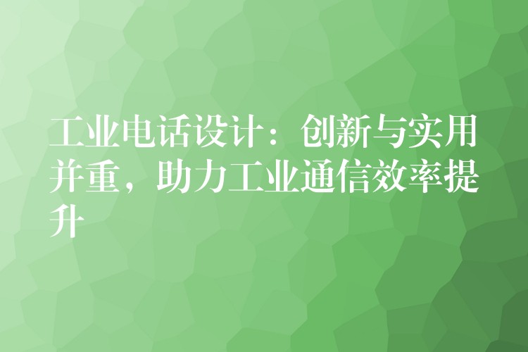 工业电话设计：创新与实用并重，助力工业通信效率提升