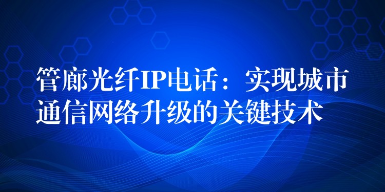 管廊光纤IP电话：实现城市通信网络升级的关键技术