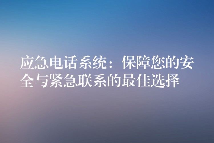 应急电话系统：保障您的安全与紧急联系的最佳选择