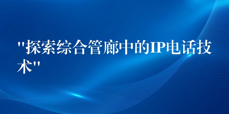  “探索综合管廊中的IP电话技术”