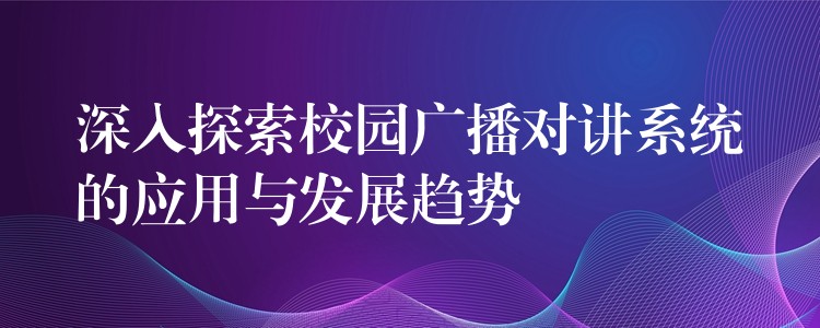  深入探索校园广播对讲系统的应用与发展趋势