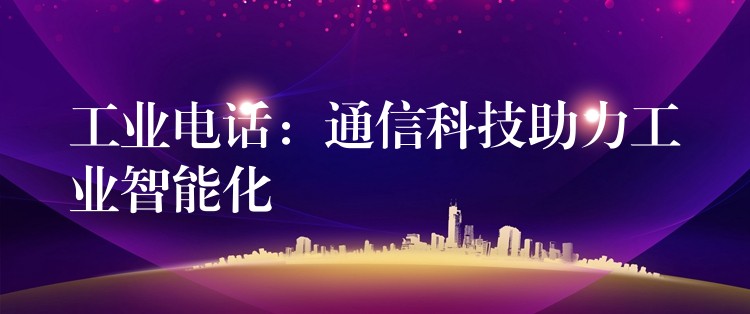 工业电话：通信科技助力工业智能化