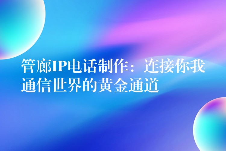  管廊IP电话制作：连接你我通信世界的黄金通道