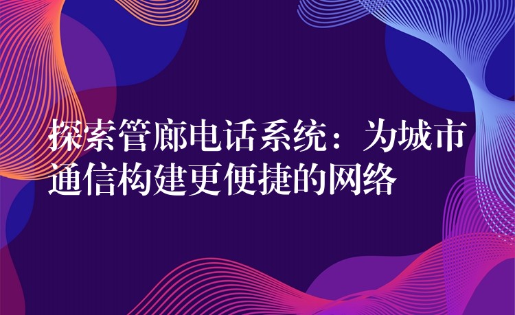 探索管廊电话系统：为城市通信构建更便捷的网络