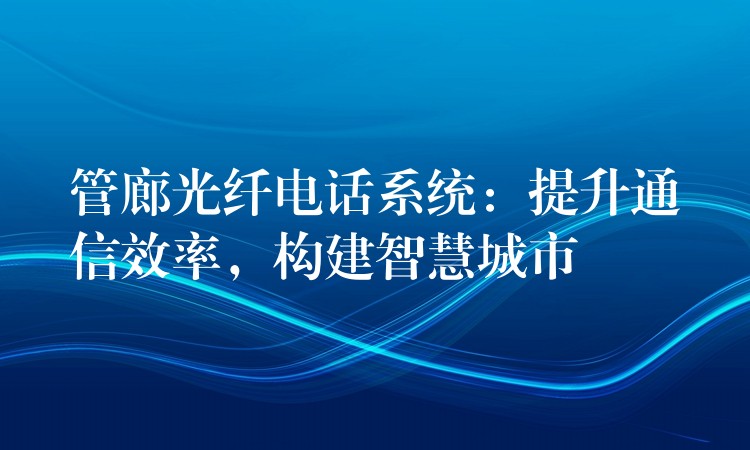 管廊光纤电话系统：提升通信效率，构建智慧城市