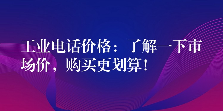 工业电话价格：了解一下市场价，购买更划算！