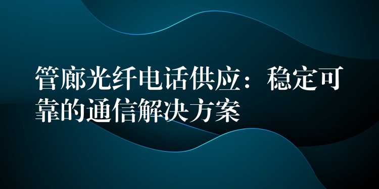 管廊光纤电话供应：稳定可靠的通信解决方案