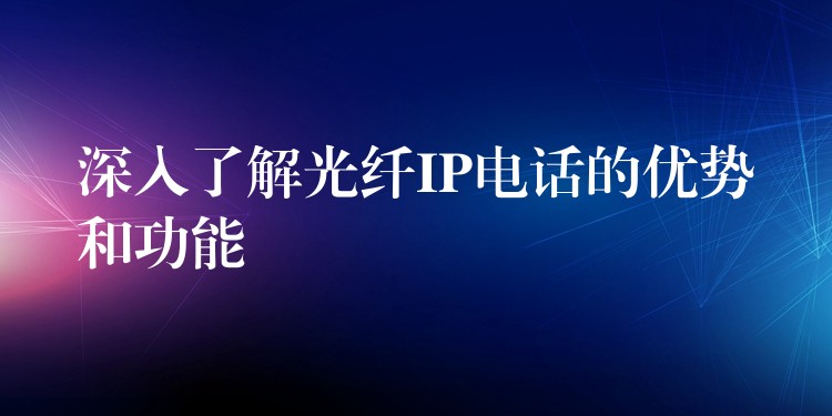 深入了解光纤IP电话的优势和功能