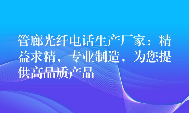 管廊光纤电话生产厂家：精益求精，专业制造，为您提供高品质产品