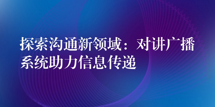 探索沟通新领域：对讲广播系统助力信息传递