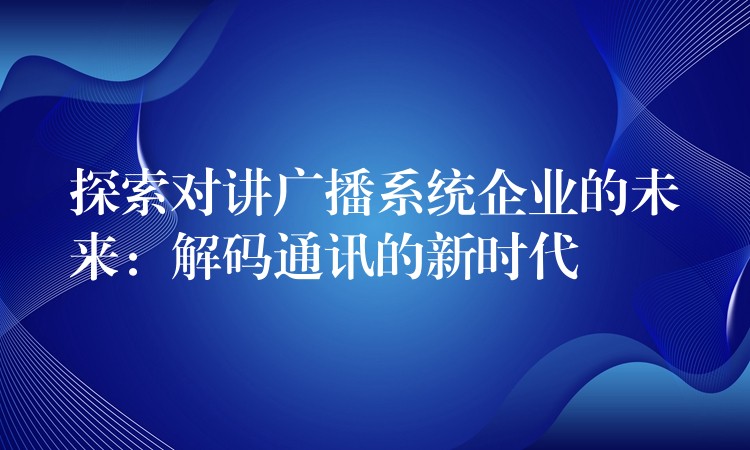 探索对讲广播系统企业的未来：解码通讯的新时代