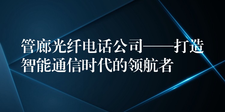 管廊光纤电话公司——打造智能通信时代的领航者