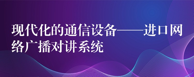 现代化的通信设备——进口网络广播对讲系统