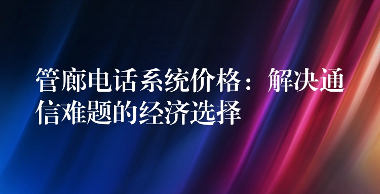 管廊电话系统价格：解决通信难题的经济选择