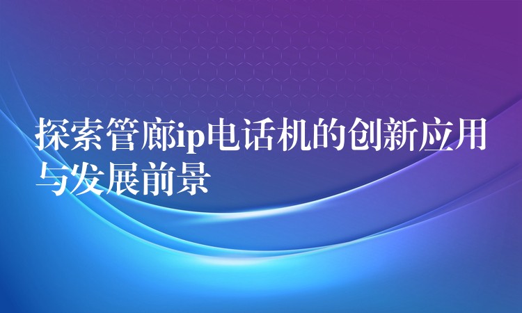 探索管廊ip电话机的创新应用与发展前景