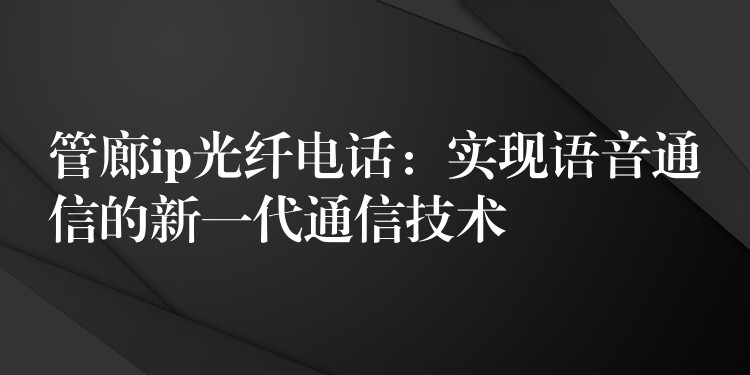 管廊ip光纤电话：实现语音通信的新一代通信技术