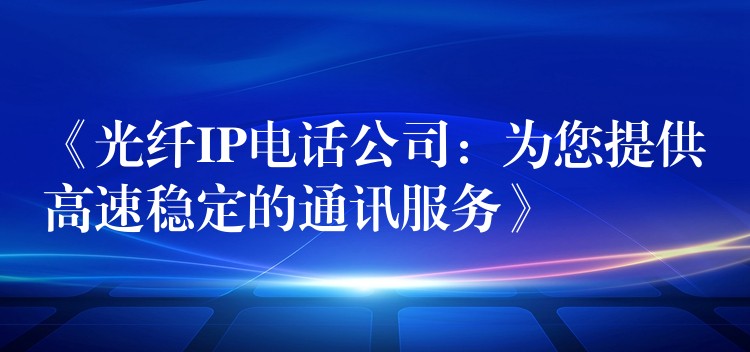 《光纤IP电话公司：为您提供高速稳定的通讯服务》