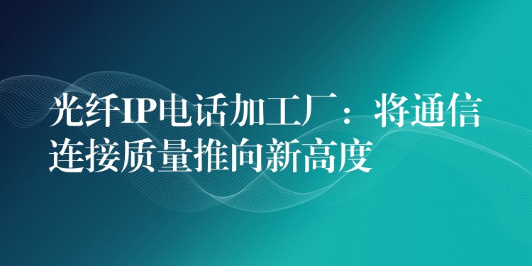 光纤IP电话加工厂：将通信连接质量推向新高度