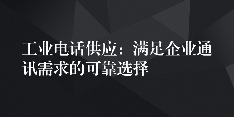 工业电话供应：满足企业通讯需求的可靠选择