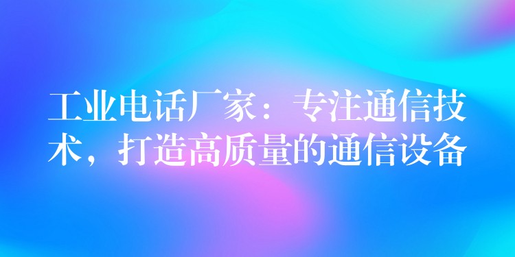 工业电话厂家：专注通信技术，打造高质量的通信设备