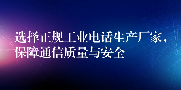 选择正规工业电话生产厂家，保障通信质量与安全