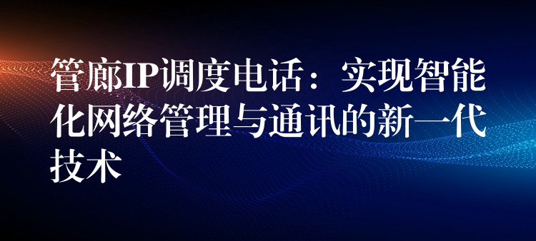 管廊IP调度电话：实现智能化网络管理与通讯的新一代技术