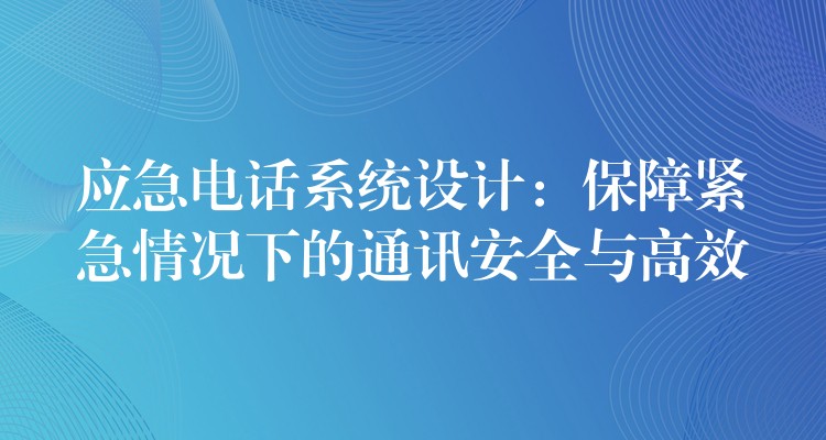 应急电话系统设计：保障紧急情况下的通讯安全与高效