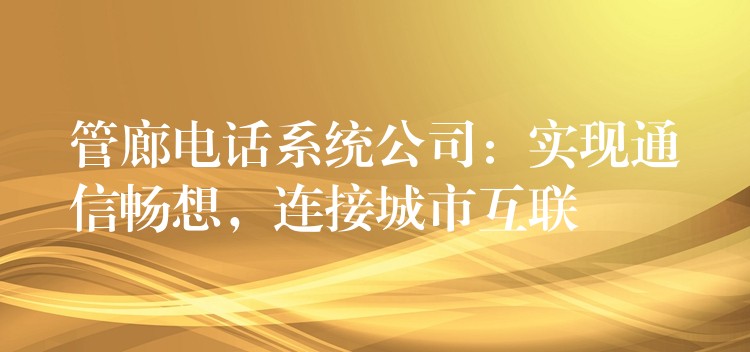 管廊电话系统公司：实现通信畅想，连接城市互联