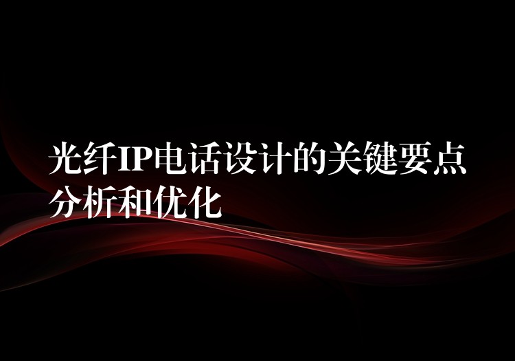 光纤IP电话设计的关键要点分析和优化