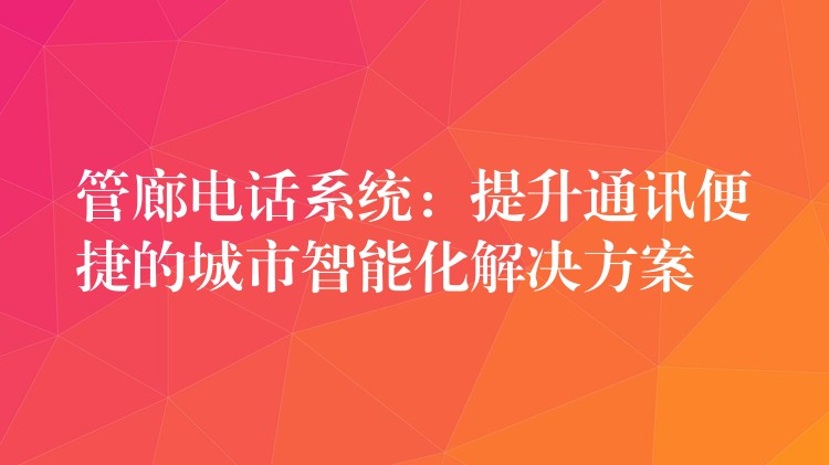 管廊电话系统：提升通讯便捷的城市智能化解决方案