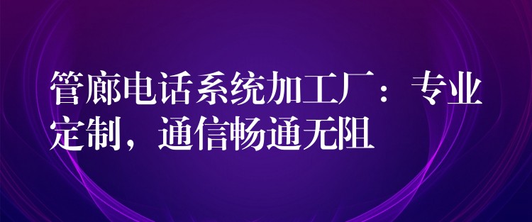 管廊电话系统加工厂：专业定制，通信畅通无阻