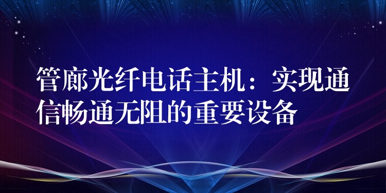 管廊光纤电话主机：实现通信畅通无阻的重要设备