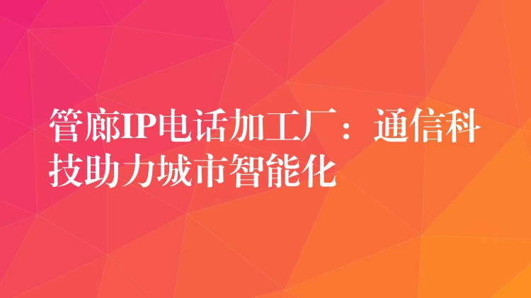 管廊IP电话加工厂：通信科技助力城市智能化