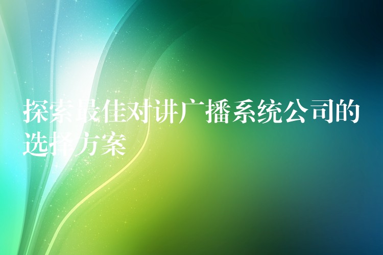 探索最佳对讲广播系统公司的选择方案