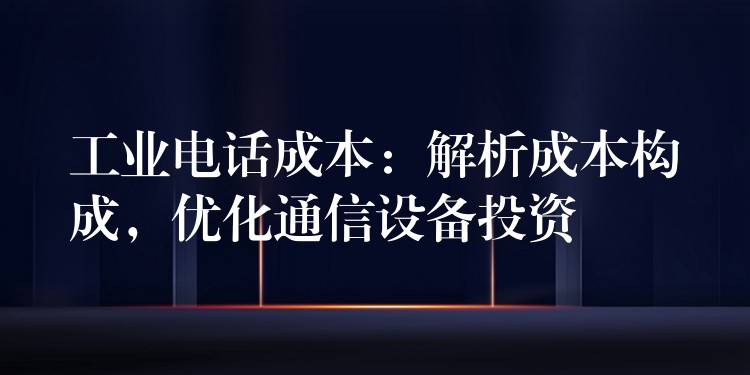 工业电话成本：解析成本构成，优化通信设备投资