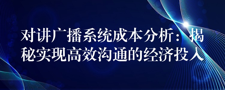 对讲广播系统成本分析：揭秘实现高效沟通的经济投入