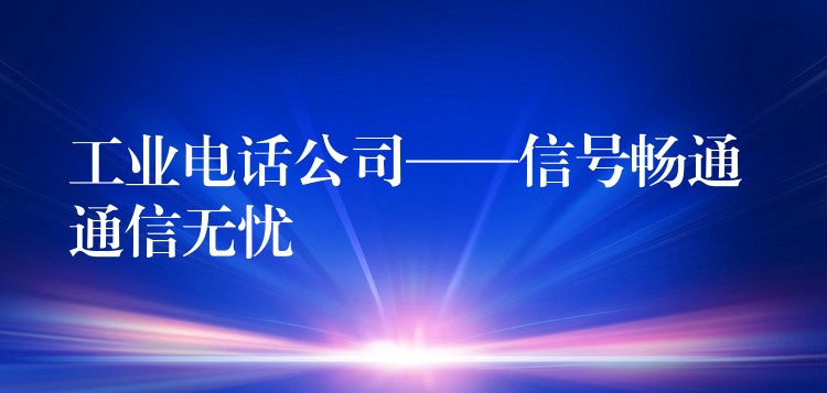 工业电话公司——信号畅通 通信无忧