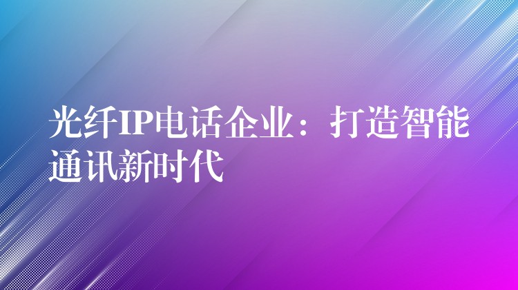 光纤IP电话企业：打造智能通讯新时代