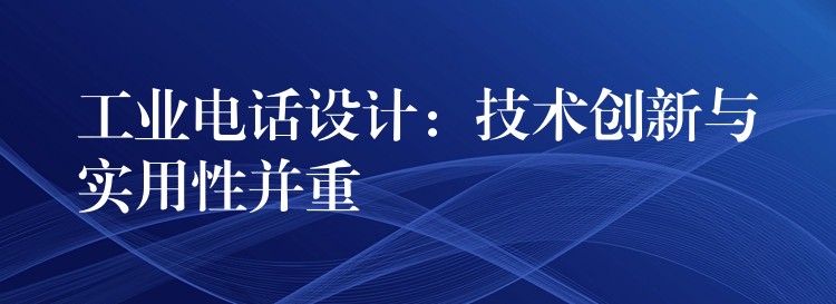 工业电话设计：技术创新与实用性并重